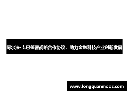 阿尔法-卡巴签署战略合作协议，助力金融科技产业创新发展