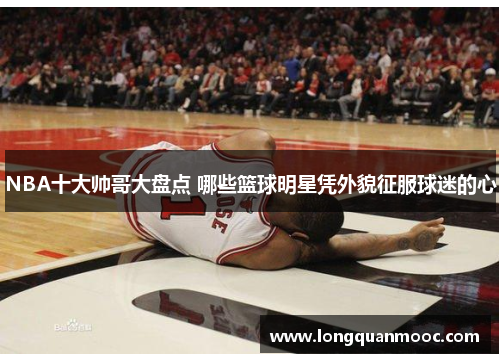 NBA十大帅哥大盘点 哪些篮球明星凭外貌征服球迷的心