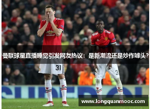 曼联球星直播睡觉引发网友热议：是新潮流还是炒作噱头？