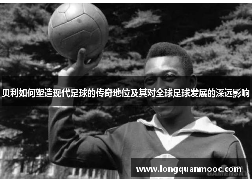 贝利如何塑造现代足球的传奇地位及其对全球足球发展的深远影响