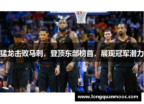 猛龙击败马刺，登顶东部榜首，展现冠军潜力