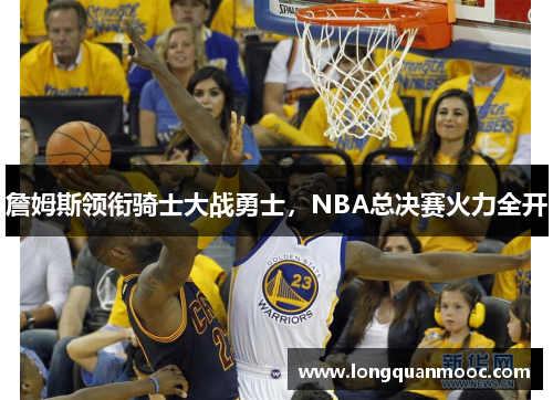 詹姆斯领衔骑士大战勇士，NBA总决赛火力全开
