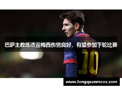 巴萨主教练透露梅西伤情良好，有望参加下轮比赛