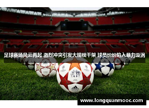 足球赛场风云再起 激烈冲突引发大规模干架 球员纷纷陷入暴力漩涡