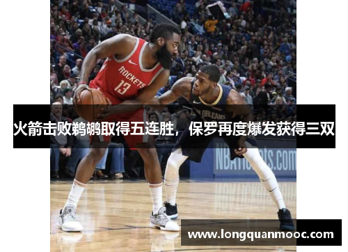 火箭击败鹈鹕取得五连胜，保罗再度爆发获得三双