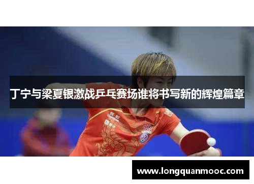 丁宁与梁夏银激战乒乓赛场谁将书写新的辉煌篇章