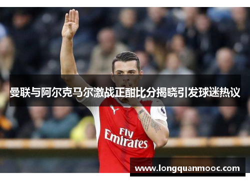 曼联与阿尔克马尔激战正酣比分揭晓引发球迷热议