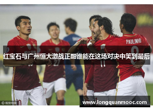 红宝石与广州恒大激战正酣谁能在这场对决中笑到最后