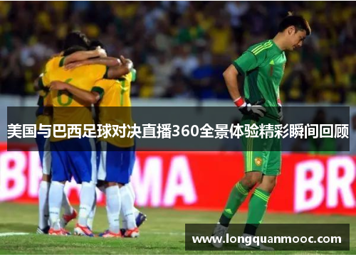 美国与巴西足球对决直播360全景体验精彩瞬间回顾