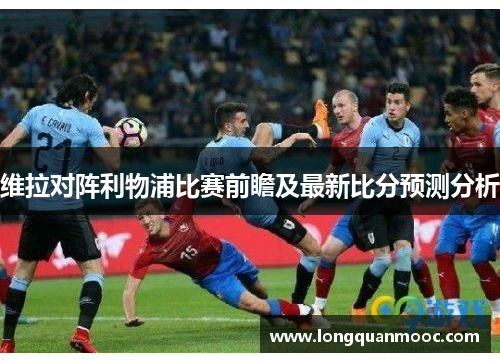 维拉对阵利物浦比赛前瞻及最新比分预测分析