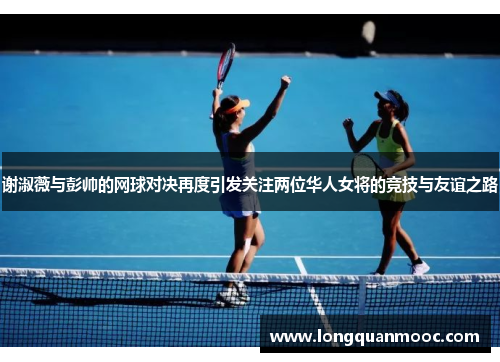 谢淑薇与彭帅的网球对决再度引发关注两位华人女将的竞技与友谊之路