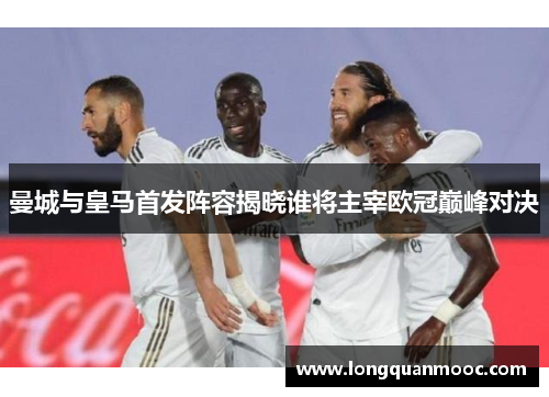 曼城与皇马首发阵容揭晓谁将主宰欧冠巅峰对决