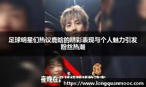 足球明星们热议鹿晗的精彩表现与个人魅力引发粉丝热潮